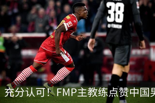 充分认可！FMP主教练点赞中国男篮1人，并伸出了橄榄枝